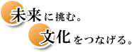 未来に挑む。文化をつなげる。