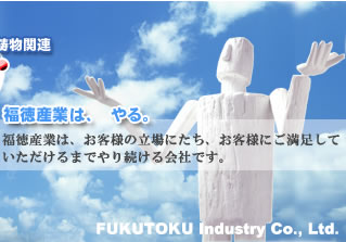 福徳産業はやる。　福徳産業は、お客様の立場にたち、お客様にご満足して頂けるまでやり続ける会社です